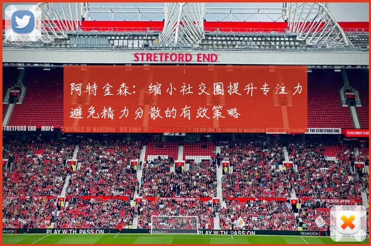 阿特金森：缩小社交圈提升专注力避免精力分散的有效策略
