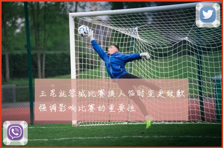 玉昆就蓉城比赛换人临时变更致歉强调影响比赛的重要性