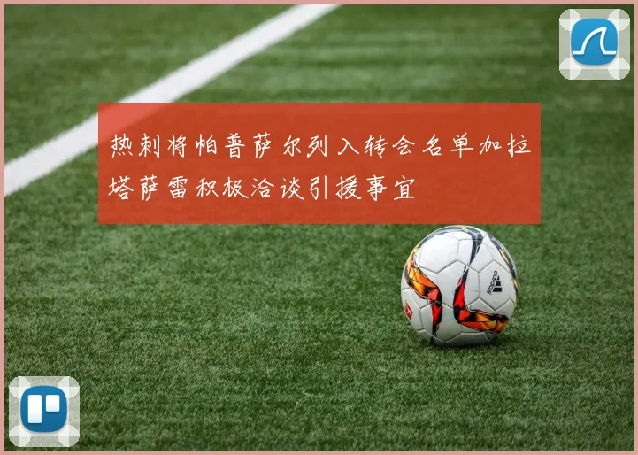 热刺将帕普萨尔列入转会名单加拉塔萨雷积极洽谈引援事宜