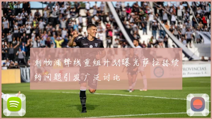 利物浦锋线重组计划曝光萨拉赫续约问题引发广泛讨论