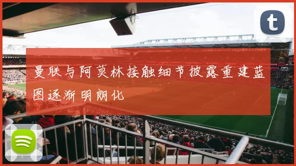 曼联与阿莫林接触细节披露重建蓝图逐渐明朗化