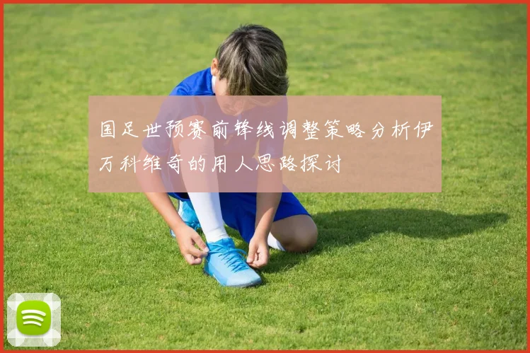 国足世预赛前锋线调整策略分析伊万科维奇的用人思路探讨