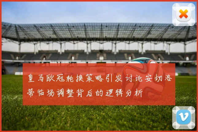 皇马欧冠轮换策略引发讨论安切洛蒂临场调整背后的逻辑分析