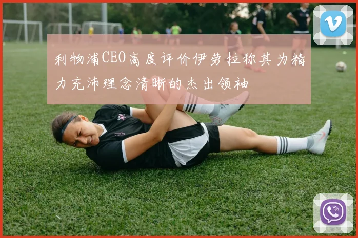 利物浦CEO高度评价伊劳拉称其为精力充沛理念清晰的杰出领袖